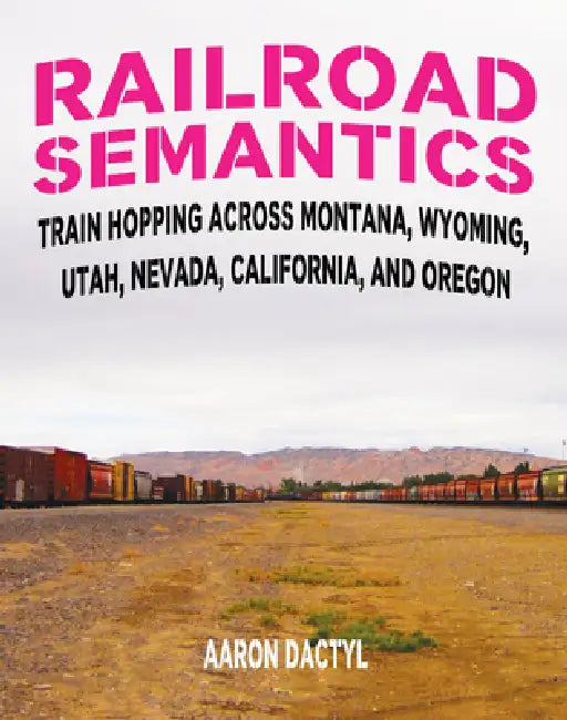 Railroad Semantics #4: Train Hopping Across Montana, Wyoming, Utah, Nevada, California, and Oregon by Aaron Dactyl