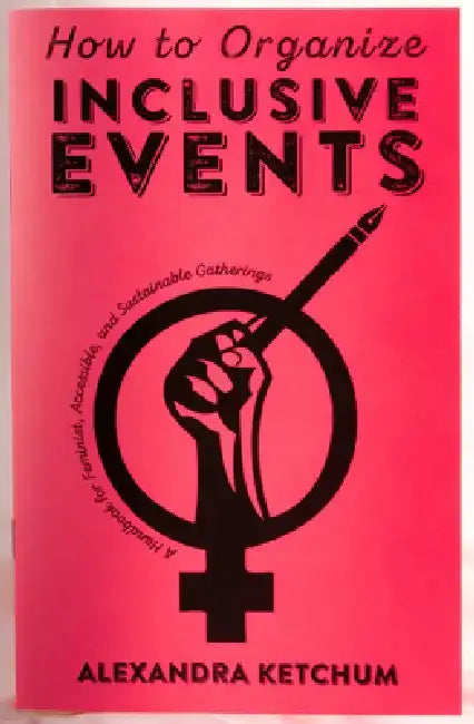 How to Organize Inclusive Events: A Handbook for Feminist, Accessible, and Sustainable Gatherings by Alexandra Ketchum