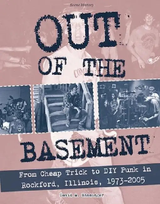 Out of the Basement: From Cheap Trick to DIY Punk in Rockford, Il, 1973-2005 by David A. Ensminger