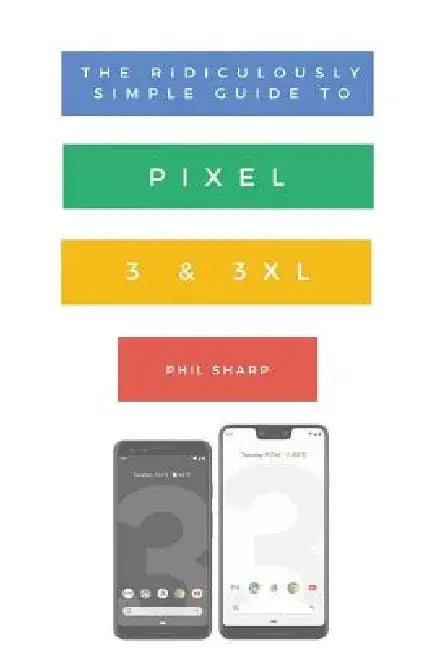 The Ridiculously Simple Guide to Pixel 3 and 3 XL: A Practical Guide to Getting Started with the Next Generation of Pixel and Android Pie OS (Version by Sharp Phil