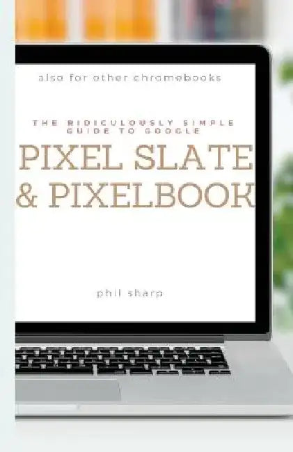 The Ridiculously Simple Guide to Google Pixel Slate and Pixelbook: A Practical Guide to Getting Started with Chromebooks and Tablets Running Chrome OS by Sharp Phil