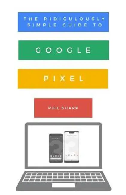The Ridiculously Simple Guide to Google Pixel: A Beginners Guide to Pixel 3, Pixel Slate and Pixelbook by Phil Sharp