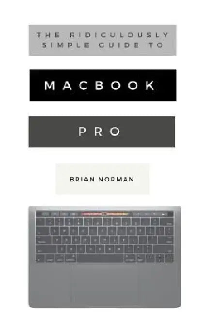 The Ridiculously Simple Guide to Macbook Pro with Touch Bar: A Practical Guide to Getting Started with the Next Generation of Macbook Pro and Macos Mo by Brian Norman