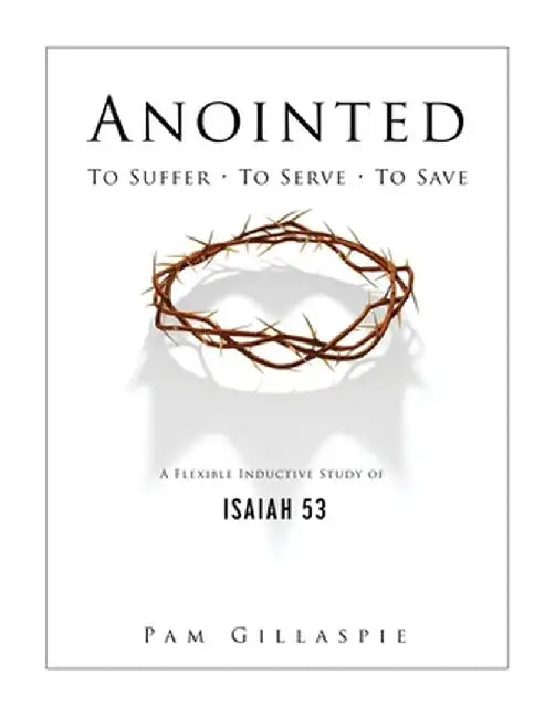 Anointed: To Suffer, To Serve, To Save: A Flexible Inductive Study of Isaiah 53 by Pam Gillaspie