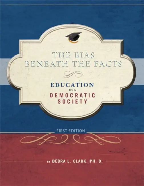 The Bias Beneath the Facts: Education in a Democratic Society by Debra L. Clark Ph. D.