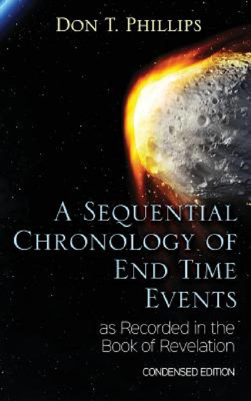 A Sequential Chronology Of End Time Events as Recorded in the Book of Revelation - Condensed Edition by Don T. Phillips