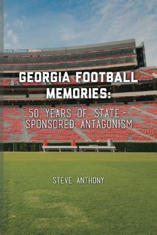 Georgia Football Memories - 50 Years of State-Sponsored Antagonism by Steve Anthony