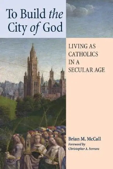 To Build the City of God: Living as Catholics in a Secular Age by Brian M. McCall, Christopher A. Ferrara