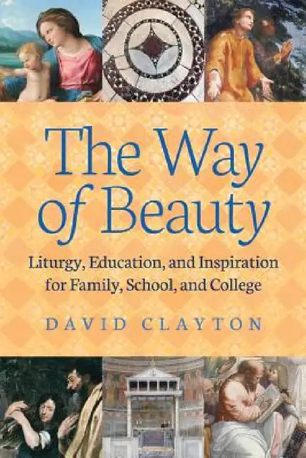 The Way of Beauty: Liturgy, Education, and Inspiration for Family, School, and College by David Clayton