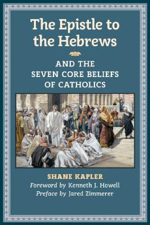The Epistle to the Hebrews and the Seven Core Beliefs of Catholics by Shane Kapler, Kenneth J. Howell, Jared Zimmerer