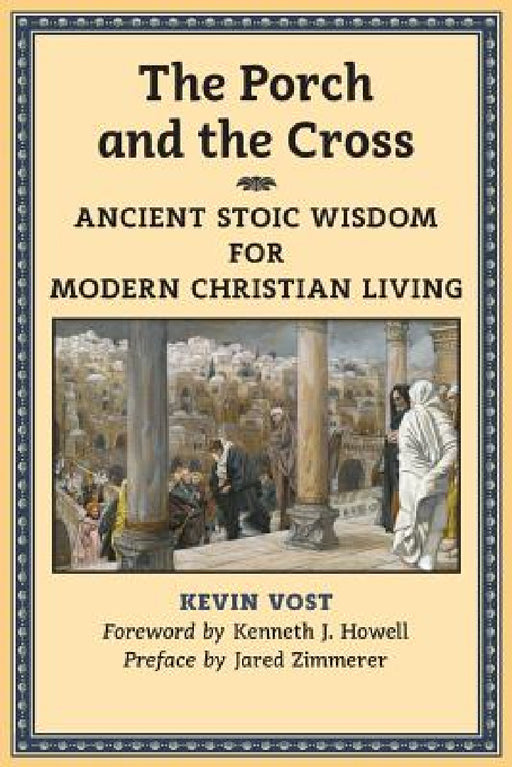 The Porch and the Cross: Ancient Stoic Wisdom for Modern Christian Living by Kevin Vost, Kenneth J. Howell, Jared Zimmerer
