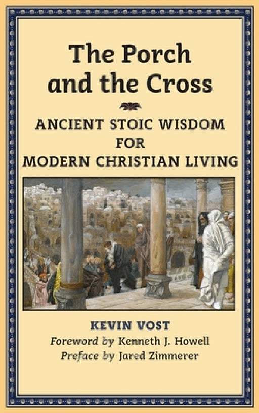 The Porch and the Cross: Ancient Stoic Wisdom for Modern Christian Living by Kevin Vost, Kenneth J. Howell, Jared Zimmerer