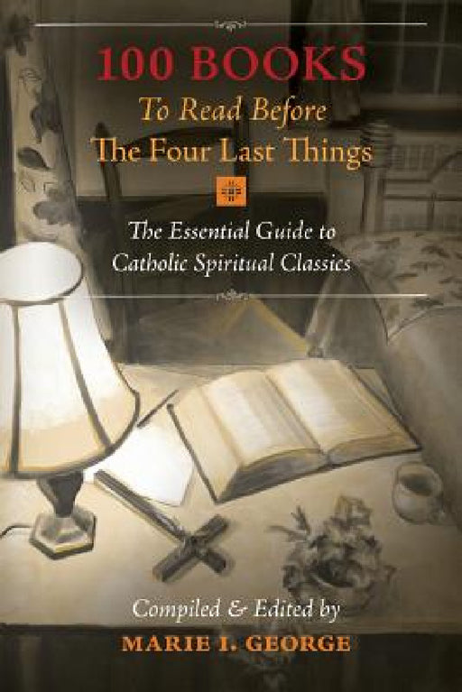 100 Books To Read Before The Four Last Things: The Essential Guide to Catholic Spiritual Classics by Marie I. George, Marie I. George, Marie I. George