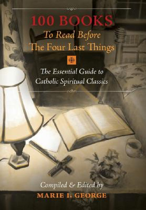 100 Books To Read Before The Four Last Things: The Essential Guide to Catholic Spiritual Classics by Marie I. George, Marie I. George, Marie I. George