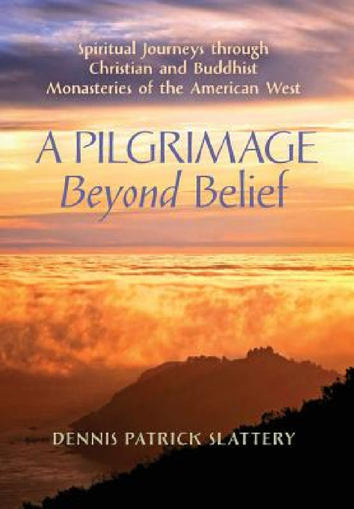A Pilgrimage Beyond Belief: Spiritual Journeys through Christian and Buddhist Monasteries of the American West by Dennis Patrick Slattery, Peter C. Phan, Thomas Moore