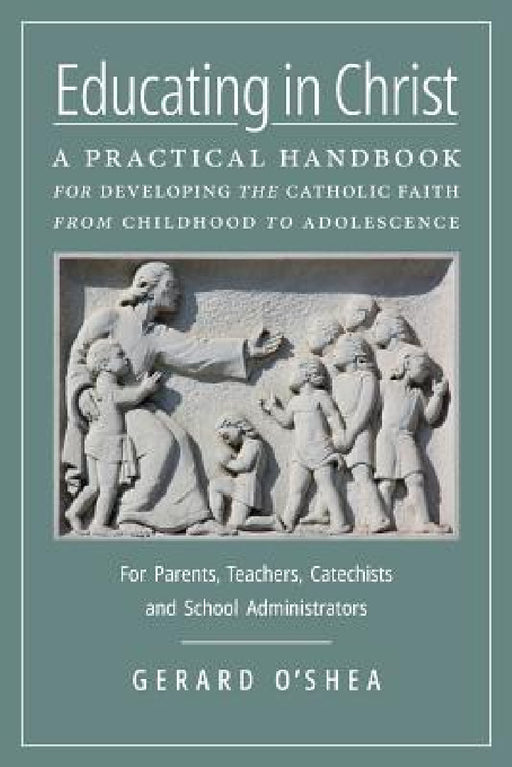 Educating in Christ: A Practical Handbook for Developing the Catholic Faith from Childhood to Adolescence -- For Parents, Teachers, Catechists and Sch by Gerard O'Shea