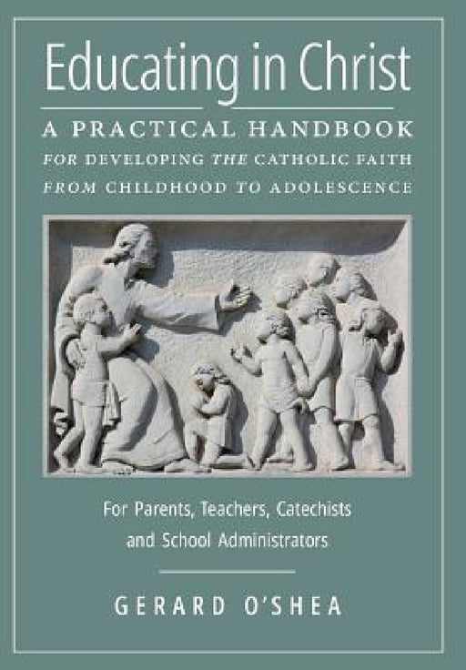 Educating in Christ: A Practical Handbook for Developing the Catholic Faith from Childhood to Adolescence -- For Parents, Teachers, Catechists and Sch by Gerard O'Shea