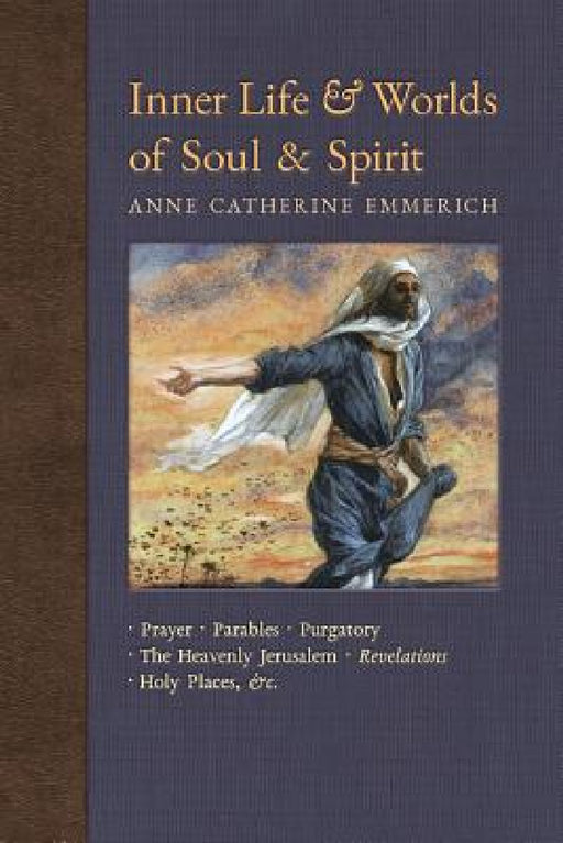 Inner Life and Worlds of Soul & Spirit: Prayers, Parables, Purgatory, Heavenly Jerusalem, Revelations, Holy Places, Gospels, &c. by Anne Catherine Emmerich, James Richard Wetmore