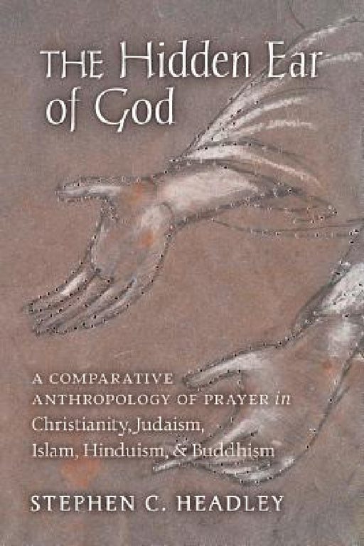 The Hidden Ear of God: A Comparative Anthropology of Prayer in Christianity, Judaism, Islam, Hinduism, and Buddhism by Stephen C. Headley