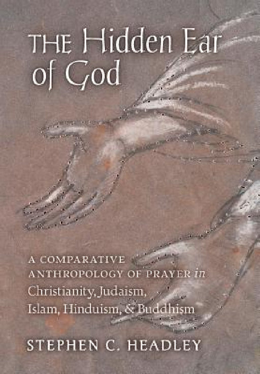 The Hidden Ear of God: A Comparative Anthropology of Prayer in Christianity, Judaism, Islam, Hinduism, and Buddhism by Stephen C. Headley