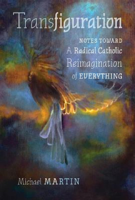 Transfiguration: Notes Toward a Radical Catholic Reimagination of Everything by Michael Martin