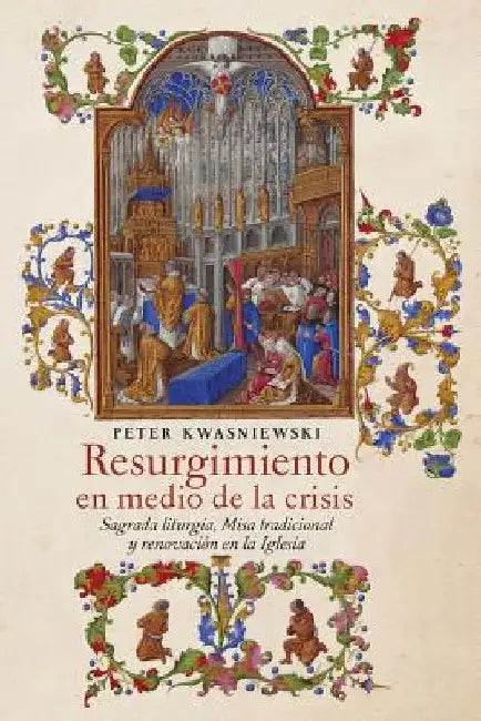 Resurgimiento en medio de la crisis: Sagrada liturgia, Misa tradicional y renovación en la Iglesia (Spanish edition) by Peter Kwasniewski