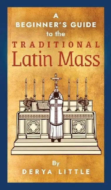 A Beginner's Guide to the Traditional Latin Mass by Derya Little