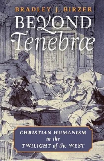 Beyond Tenebrae: Christian Humanism in the Twilight of the West by Bradley J. Birzer