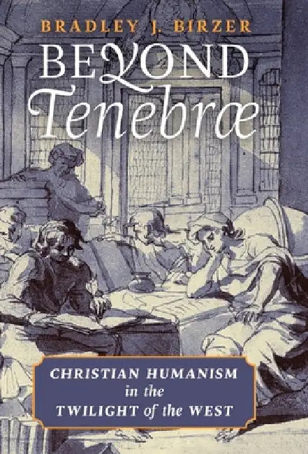 Beyond Tenebrae: Christian Humanism in the Twilight of the West by Bradley J. Birzer