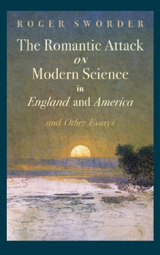 The Romantic Attack on Modern Science in England and America and Other Essays by Roger Sworder