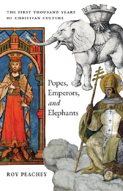 Popes, Emperors, and Elephants: The First Thousand Years of Christian Culture by Roy Peachey