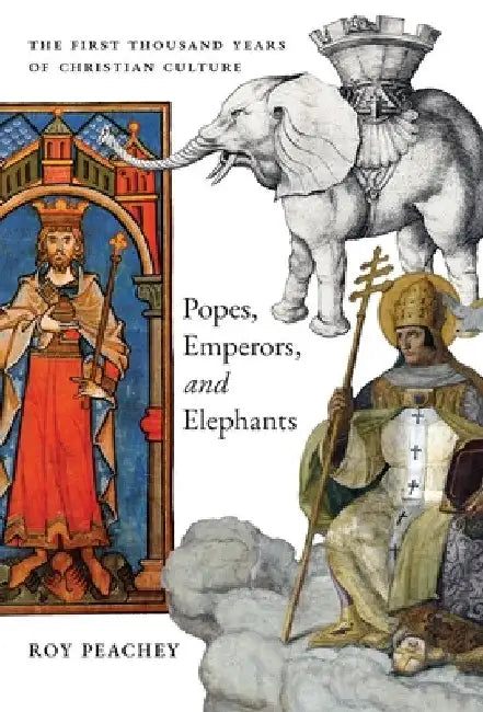 Popes, Emperors, and Elephants: The First Thousand Years of Christian Culture by Roy Peachey