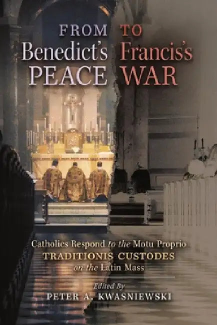 From Benedict's Peace to Francis's War: Catholics Respond to the Motu Proprio Traditionis Custodes on the Latin Mass by Peter A. Kwasniewski