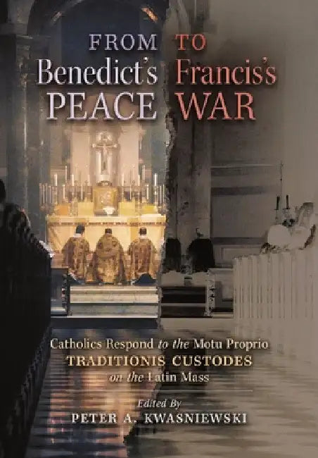 From Benedict's Peace to Francis's War: Catholics Respond to the Motu Proprio Traditionis Custodes on the Latin Mass by Peter A. Kwasniewski