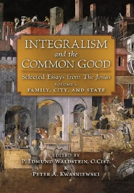 Integralism and the Common Good: Selected Essays from The Josias (Volume 1: Family, City, and State) by P. Edmund Waldstein