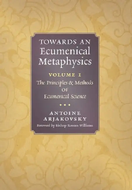Towards an Ecumenical Metaphysics, Volume 1: The Principles and Methods of Ecumenical Science by Antoine Arjakovsky
