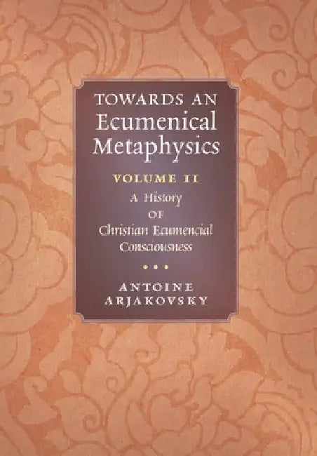 Towards an Ecumenical Metaphysics, Volume 2: A History of Christian Ecumenical Consciousness by Antoine Arjakovsky