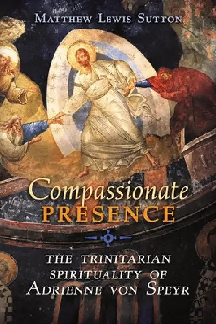 Compassionate Presence: The Trinitarian Spirituality of Adrienne von Speyr by Matthew Lewis Sutton