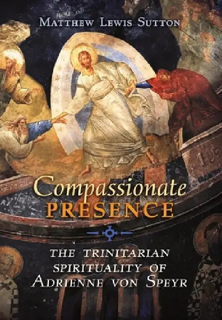 Compassionate Presence: The Trinitarian Spirituality of Adrienne von Speyr by Matthew Lewis Sutton