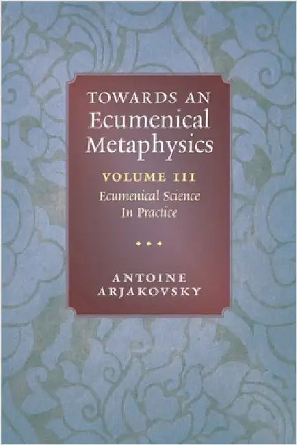 Towards an Ecumenical Metaphysics, Volume 3: Ecumenical Science In Practice by Arjakovsky, Antoine