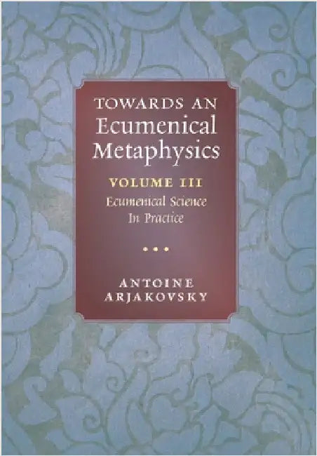 Towards an Ecumenical Metaphysics, Volume 3: Ecumenical Science In Practice by Arjakovsky, Antoine