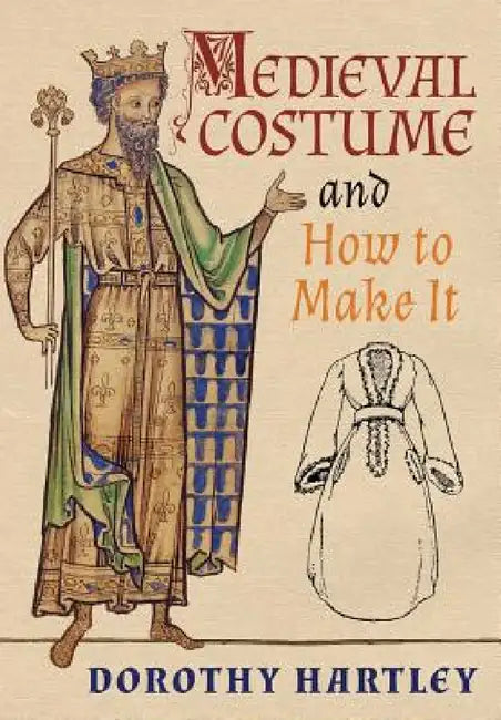 Medieval Costume and How to Make It by Dorothy Hartley, Francis M. Kelly