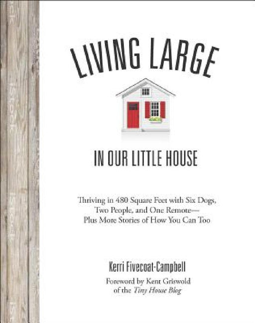 Living Large in Our Little House: Thriving in 480 Square Feet with Six Dogs, a Husband, and One Remote--Plus More Stories of How You Can Too by Kerri Fivecoat-Campbell