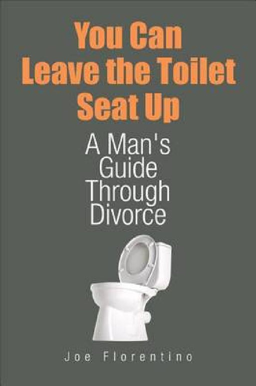 You Can Leave The Toilet Seat Up: A Man's Guide Through Divorce by Joe Florentino