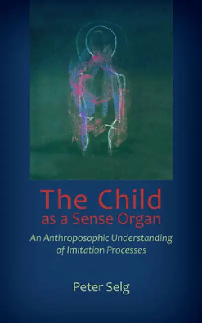 The Child as a Sense Organ: An Anthroposophic Understanding of Imitation Processes by Peter Selg
