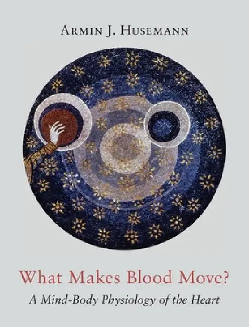 What Makes Blood Move?: A Mind-Body Physiology of the Heart by Armin J. Husemann