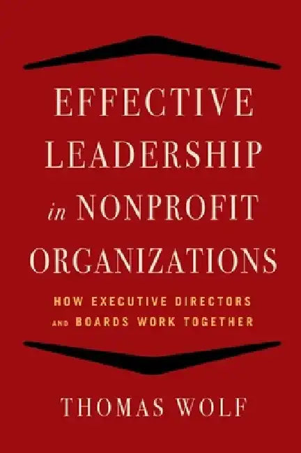 Effective Leadership for Nonprofit Organizations: How Executive Directors and Boards Work Together by Thomas Wolf