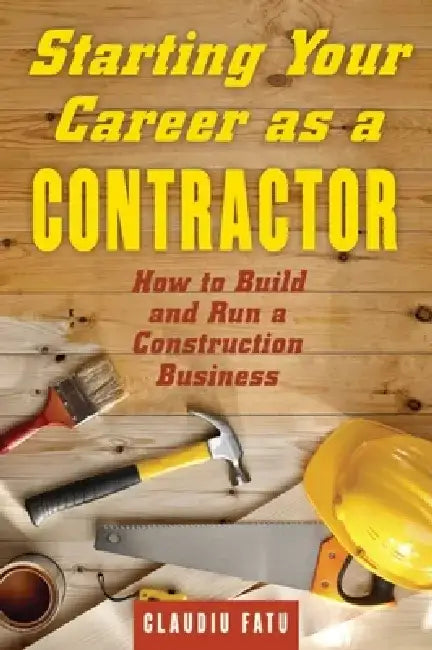 Starting Your Career as a Contractor: How to Build and Run a Construction Business by Claudiu Fatu