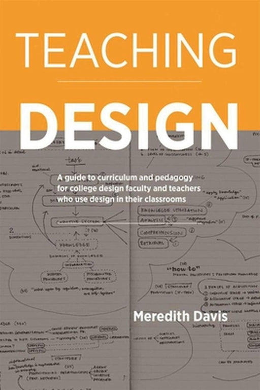 Teaching Design: A Guide to Curriculum and Pedagogy for College Design Faculty and Teachers Who Use Design in Their Classrooms by Meredith Davis
