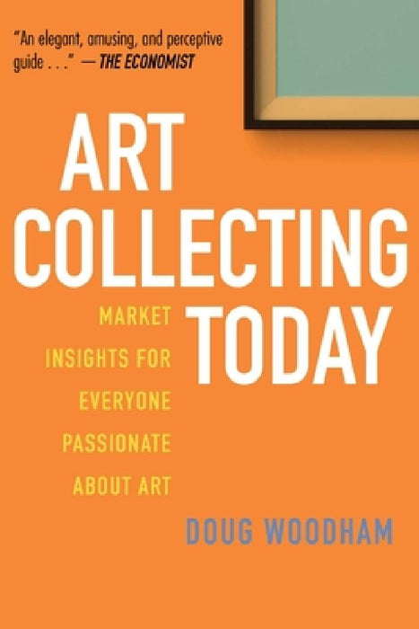 Art Collecting Today: Market Insights for Everyone Passionate about Art by Doug Woodham